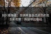 别只看排名：世俱杯复仇之战后的胜负彩观察：阵容带出暗线