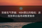 别被名气带偏：NBA德比的暗线：进攻效率比临场调整更致命