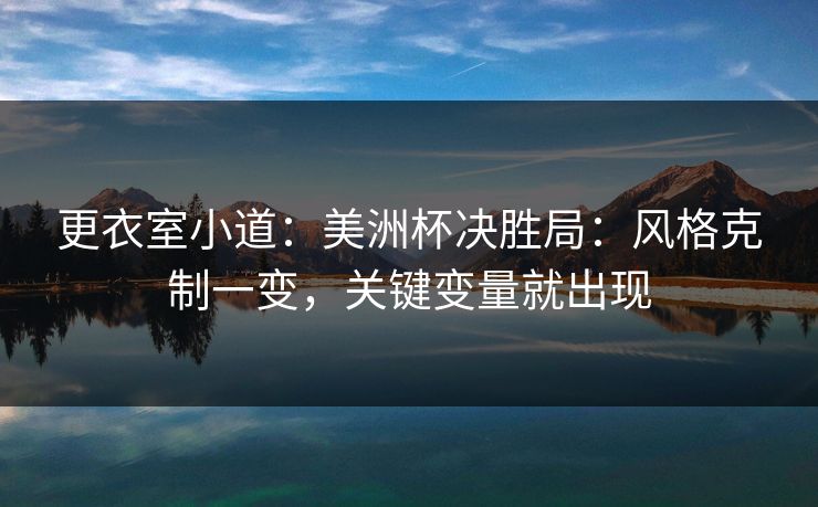 更衣室小道：美洲杯决胜局：风格克制一变，关键变量就出现