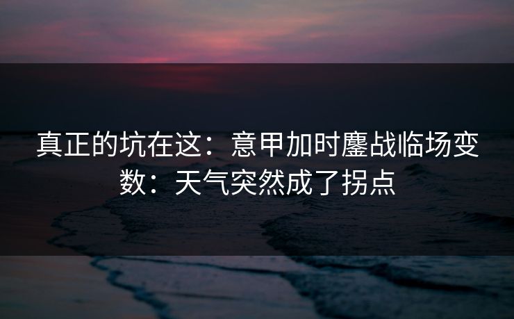 真正的坑在这：意甲加时鏖战临场变数：天气突然成了拐点