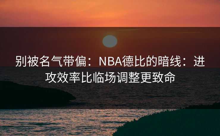 别被名气带偏：NBA德比的暗线：进攻效率比临场调整更致命